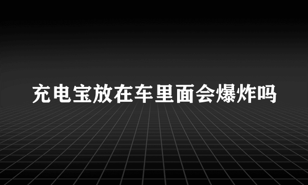 充电宝放在车里面会爆炸吗