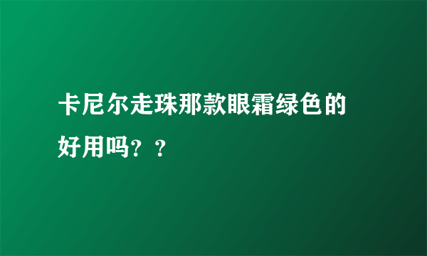 卡尼尔走珠那款眼霜绿色的 好用吗？？