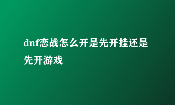 dnf恋战怎么开是先开挂还是先开游戏