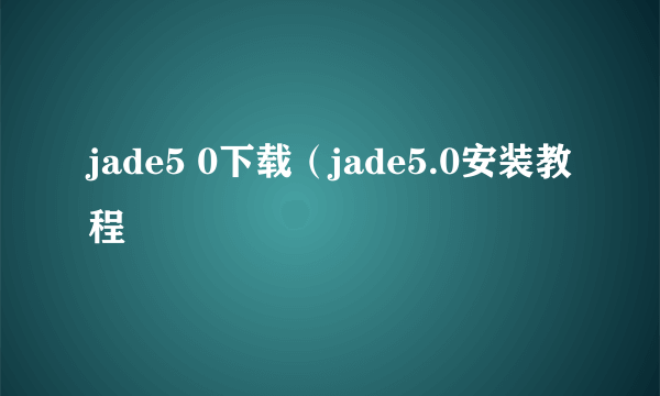 jade5 0下载（jade5.0安装教程