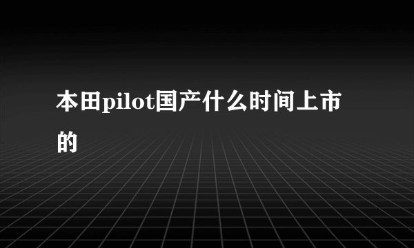 本田pilot国产什么时间上市的