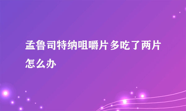 孟鲁司特纳咀嚼片多吃了两片怎么办