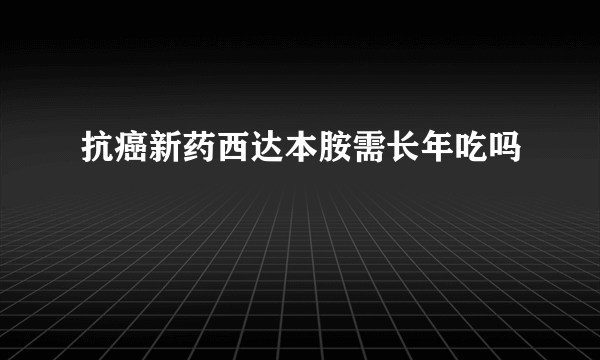 抗癌新药西达本胺需长年吃吗