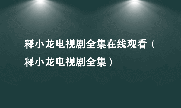 释小龙电视剧全集在线观看（释小龙电视剧全集）