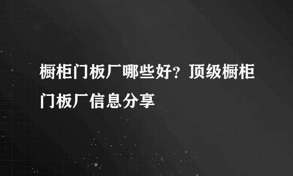 橱柜门板厂哪些好？顶级橱柜门板厂信息分享