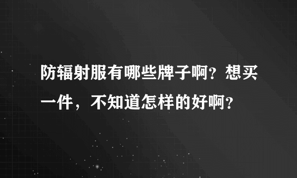 防辐射服有哪些牌子啊？想买一件，不知道怎样的好啊？