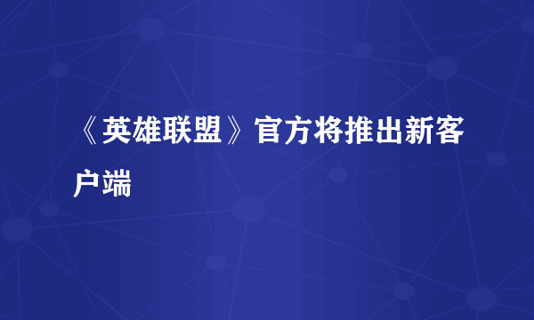 《英雄联盟》官方将推出新客户端