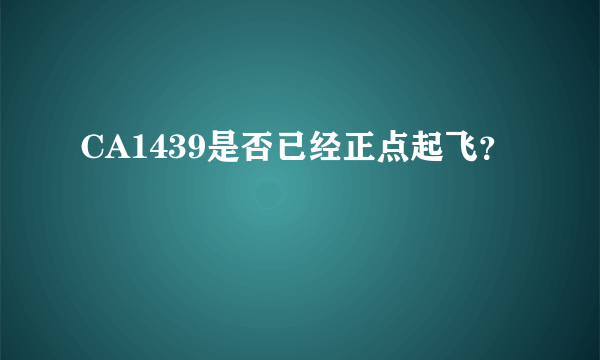 CA1439是否已经正点起飞？