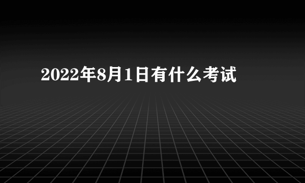 2022年8月1日有什么考试