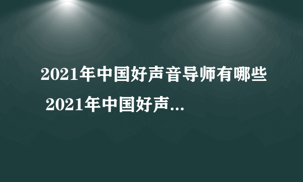 2021年中国好声音导师有哪些 2021年中国好声音导师名单