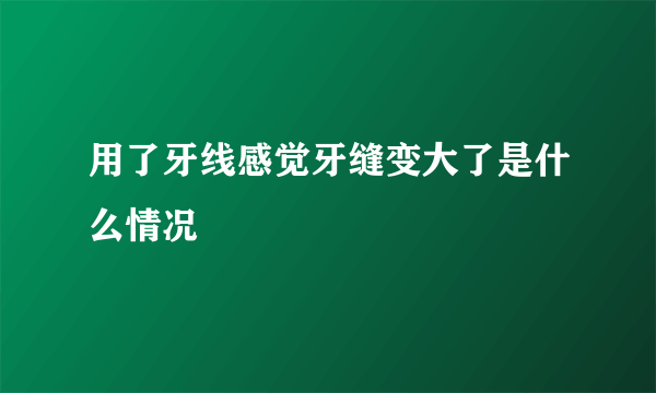 用了牙线感觉牙缝变大了是什么情况