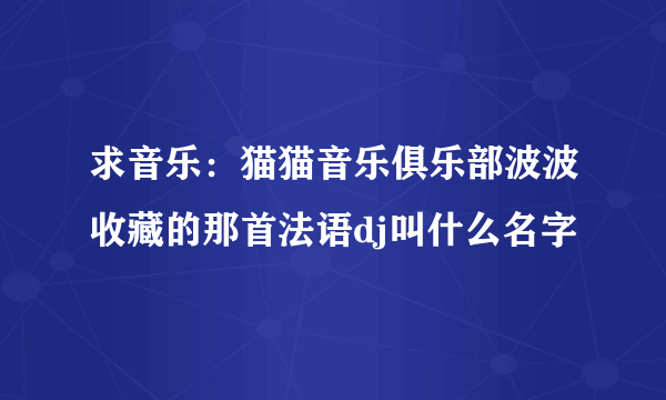 求音乐：猫猫音乐俱乐部波波收藏的那首法语dj叫什么名字