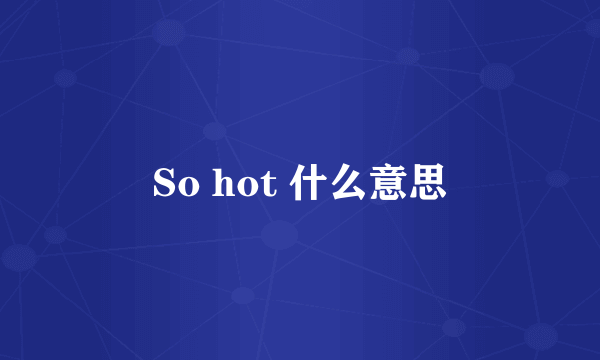 So hot 什么意思