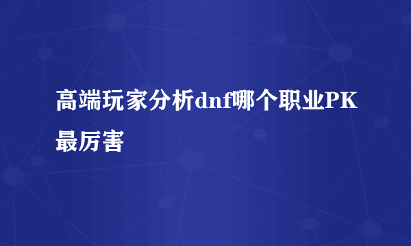 高端玩家分析dnf哪个职业PK最厉害