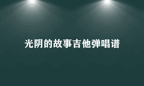 光阴的故事吉他弹唱谱