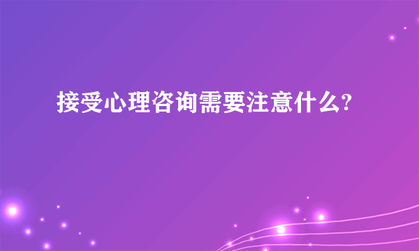 接受心理咨询需要注意什么?