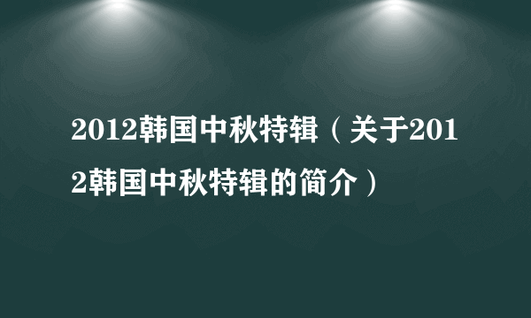 2012韩国中秋特辑（关于2012韩国中秋特辑的简介）