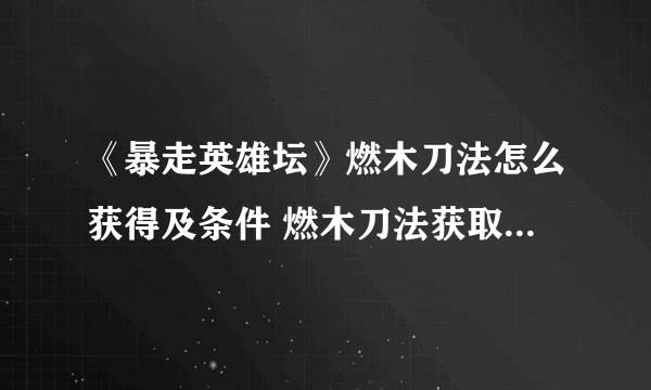 《暴走英雄坛》燃木刀法怎么获得及条件 燃木刀法获取方法介绍