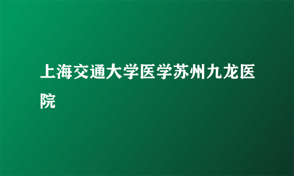 上海交通大学医学苏州九龙医院