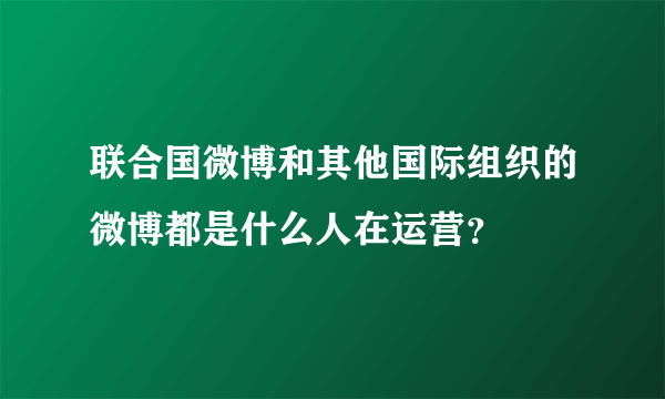 联合国微博和其他国际组织的微博都是什么人在运营？