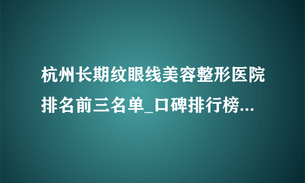 杭州长期纹眼线美容整形医院排名前三名单_口碑排行榜点击一览