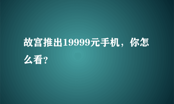 故宫推出19999元手机，你怎么看？