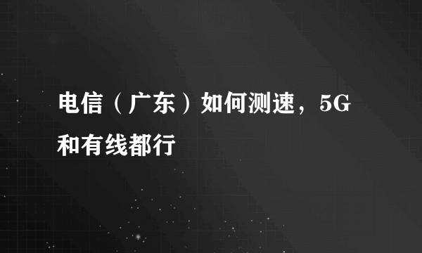 电信（广东）如何测速，5G和有线都行