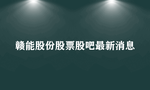 赣能股份股票股吧最新消息