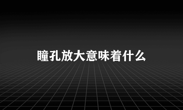 瞳孔放大意味着什么