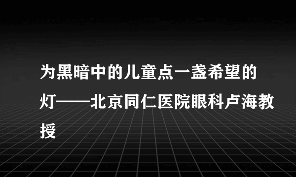 为黑暗中的儿童点一盏希望的灯——北京同仁医院眼科卢海教授