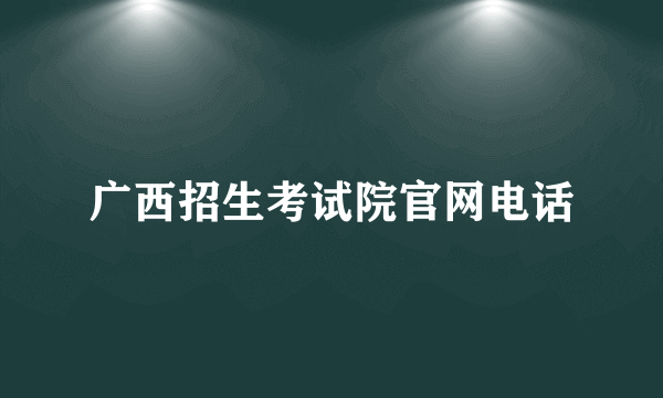 广西招生考试院官网电话