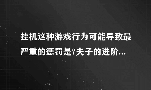 挂机这种游戏行为可能导致最严重的惩罚是?夫子的进阶试炼答案