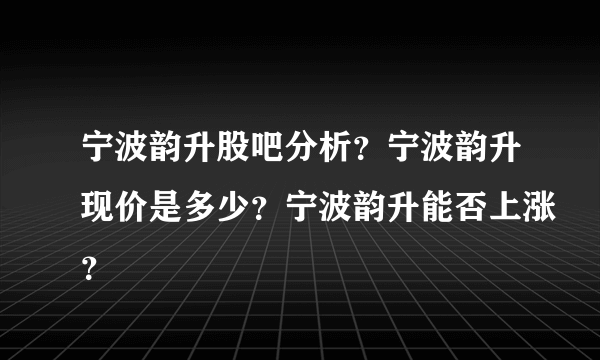 宁波韵升股吧分析？宁波韵升现价是多少？宁波韵升能否上涨？