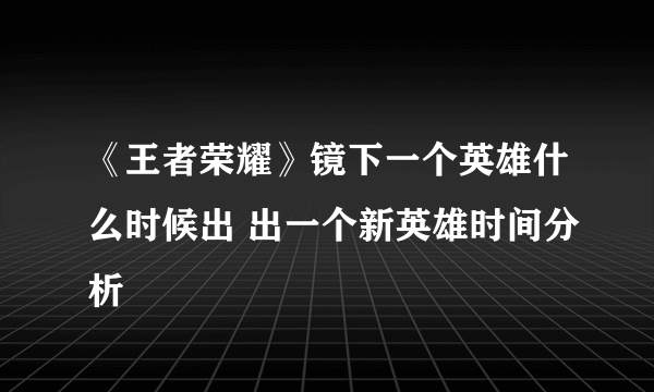 《王者荣耀》镜下一个英雄什么时候出 出一个新英雄时间分析