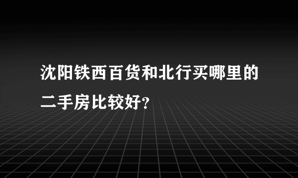 沈阳铁西百货和北行买哪里的二手房比较好？