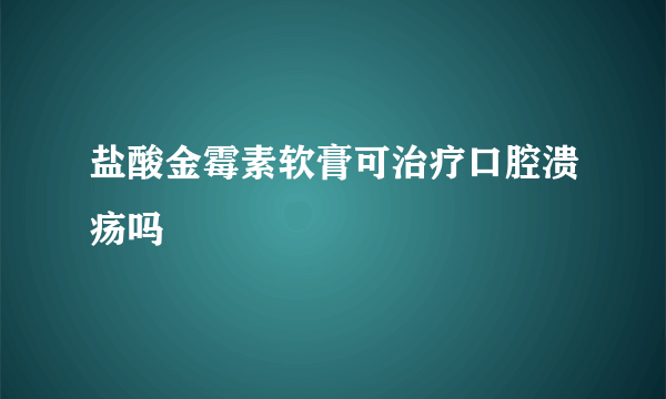 盐酸金霉素软膏可治疗口腔溃疡吗