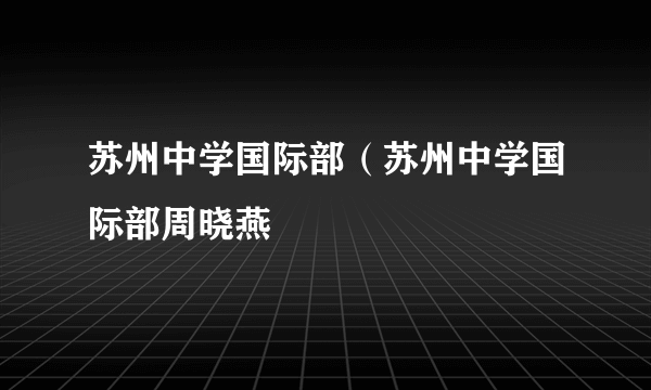 苏州中学国际部（苏州中学国际部周晓燕