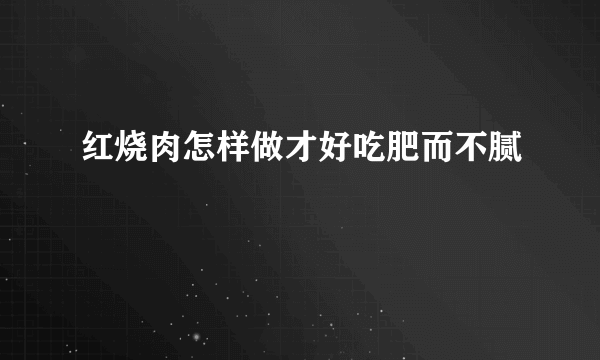 红烧肉怎样做才好吃肥而不腻