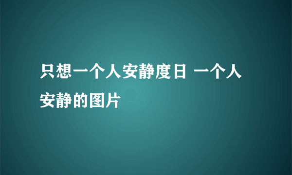 只想一个人安静度日 一个人安静的图片