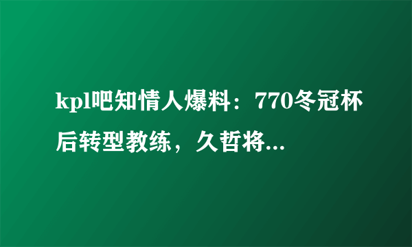 kpl吧知情人爆料：770冬冠杯后转型教练，久哲将离开Hero，无痕有望加盟TES，你怎么看？