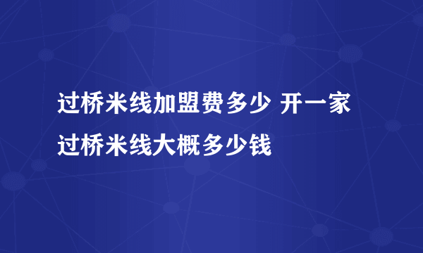 过桥米线加盟费多少 开一家过桥米线大概多少钱