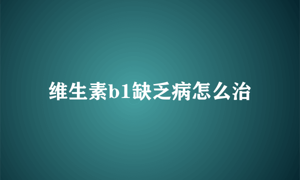 维生素b1缺乏病怎么治