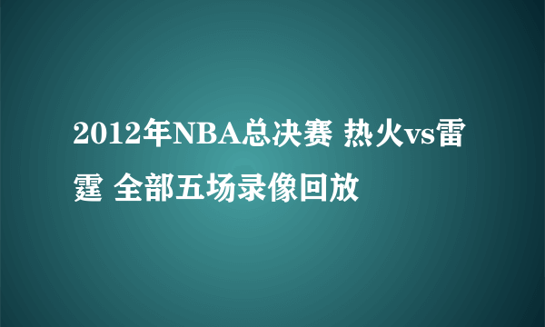 2012年NBA总决赛 热火vs雷霆 全部五场录像回放