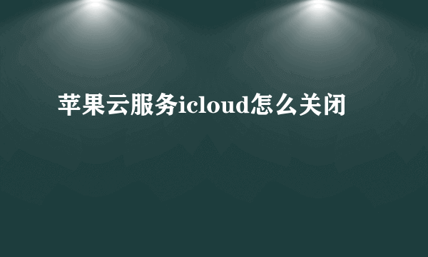 苹果云服务icloud怎么关闭