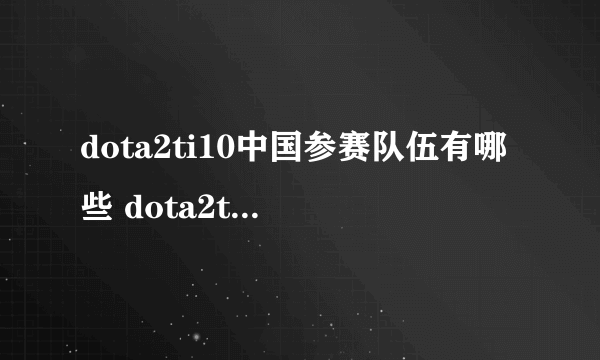 dota2ti10中国参赛队伍有哪些 dota2ti10中国参赛队伍人员名单