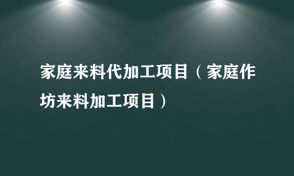 家庭来料代加工项目（家庭作坊来料加工项目）