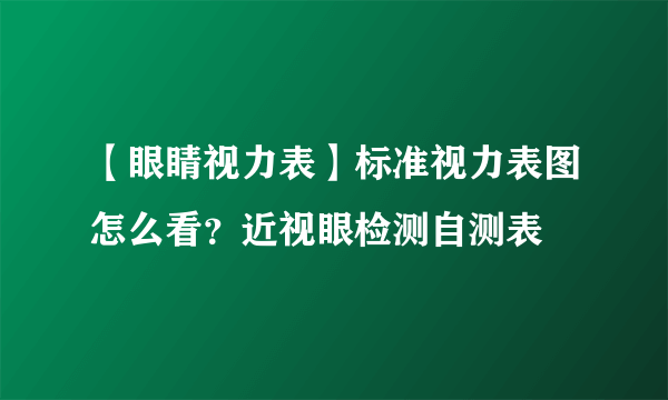 【眼睛视力表】标准视力表图怎么看？近视眼检测自测表