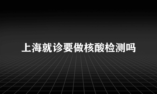 上海就诊要做核酸检测吗