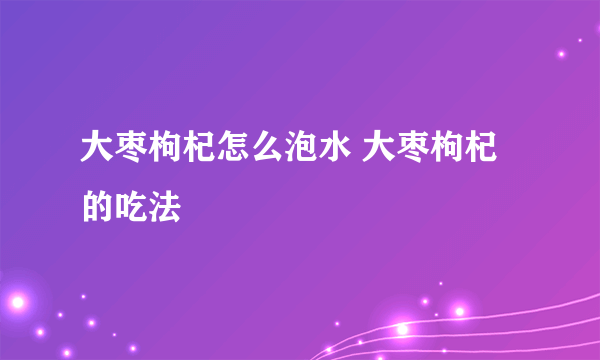 大枣枸杞怎么泡水 大枣枸杞的吃法