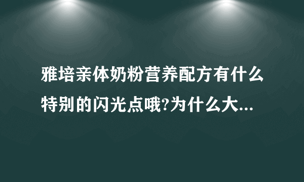 雅培亲体奶粉营养配方有什么特别的闪光点哦?为什么大家都买这...